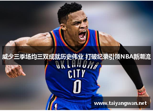 威少三季场均三双成就历史伟业 打破纪录引领NBA新潮流