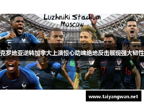 克罗地亚逆转加拿大上演惊心动魄绝地反击展现强大韧性
