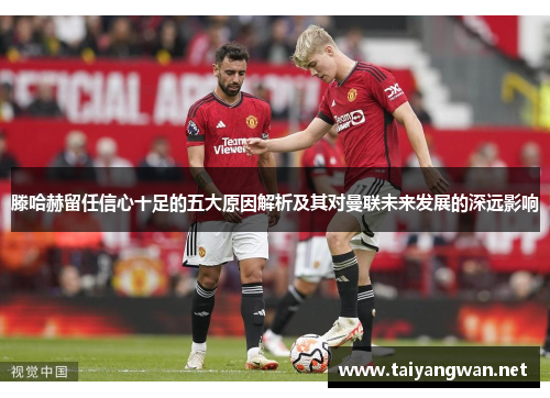 滕哈赫留任信心十足的五大原因解析及其对曼联未来发展的深远影响