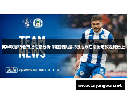 英甲联赛转会市场动态分析 哪些球队最积极活跃在引援与放走球员上