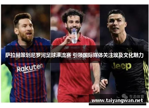 萨拉赫策划尼罗河足球漂流赛 引领国际媒体关注埃及文化魅力