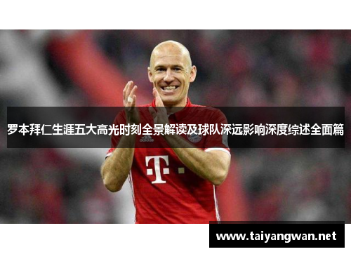 罗本拜仁生涯五大高光时刻全景解读及球队深远影响深度综述全面篇